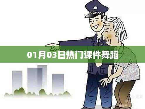 热门课件舞蹈，最新动态一网打尽（日期，01月03日）