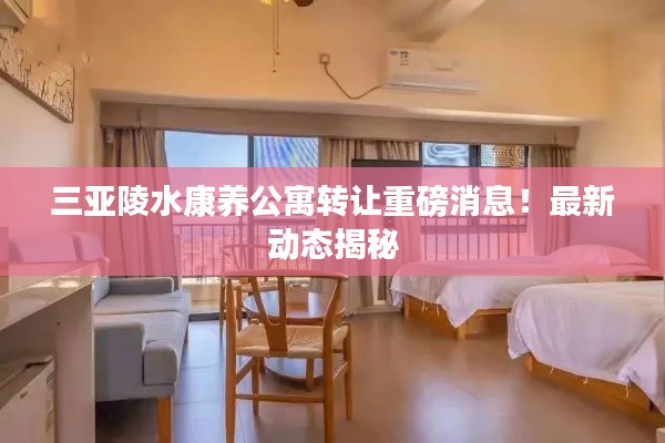三亚陵水康养公寓转让重磅消息!最新动态揭秘